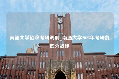 南通大学招收考研调剂_南通大学2023年考研复试分数线