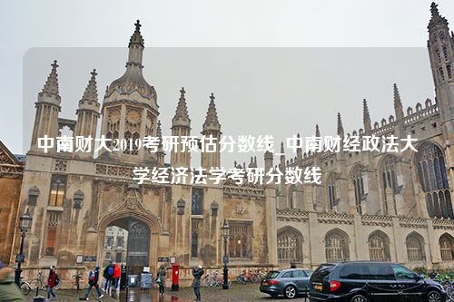 中南财大2019考研预估分数线_中南财经政法大学经济法学考研分数线