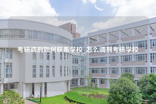 考研调剂如何联系学校_怎么调剂考研学校