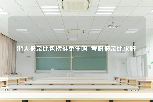 浙大报录比包括推免生吗_考研报录比求解