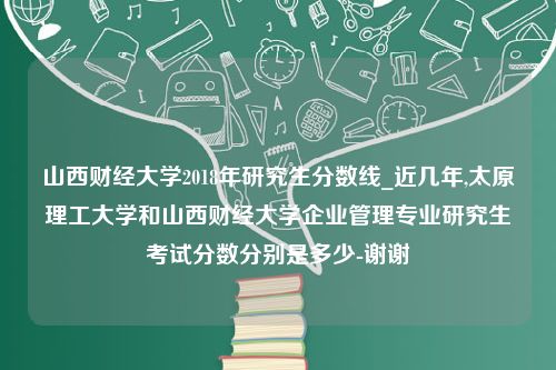 山西财经大学2018年研究生分数线_近几年,太原理工大学和山西财经大学企业管理专业研究生考试分数分别是多少-谢谢