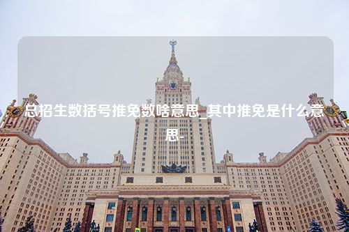 总招生数括号推免数啥意思_其中推免是什么意思-