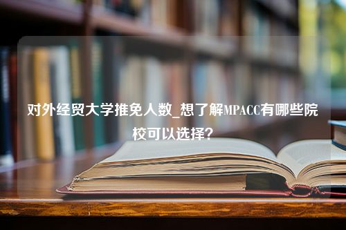 对外经贸大学推免人数_想了解MPACC有哪些院校可以选择？