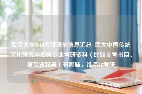 武汉大学2018考研调剂信息汇总_武大中国传统文化研究中心各专业考研资料（比如参考书目、复习资料等）有哪些，准备18考研