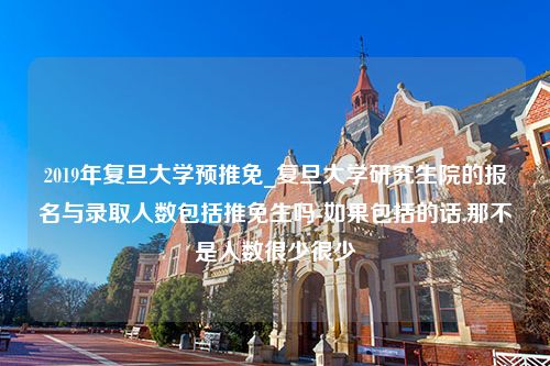 2019年复旦大学预推免_复旦大学研究生院的报名与录取人数包括推免生吗-如果包括的话,那不是人数很少很少