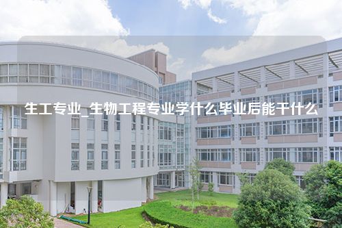 生工专业_生物工程专业学什么毕业后能干什么