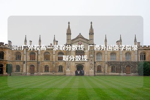 2017广外校高一录取分数线_广西外国语学院录取分数线