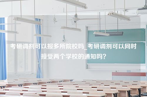 考研调剂可以报多所院校吗_考研调剂可以同时接受两个学校的通知吗？