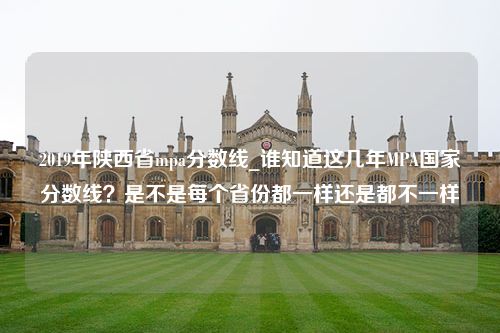 2019年陕西省mpa分数线_谁知道这几年MPA国家分数线？是不是每个省份都一样还是都不一样