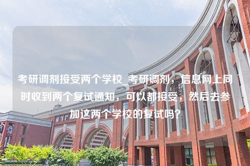 考研调剂接受两个学校_考研调剂，信息网上同时收到两个复试通知，可以都接受，然后去参加这两个学校的复试吗？