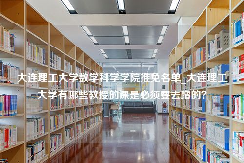 大连理工大学数学科学学院推免名单_大连理工大学有哪些教授的课是必须要去蹭的？