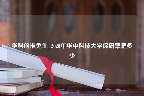 华科的推免生_2020年华中科技大学保研率是多少