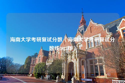 海南大学考研复试分数（海南大学考研复试分数线2023年）