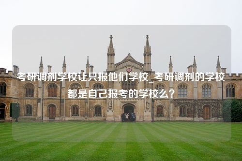 考研调剂学校让只报他们学校_考研调剂的学校都是自己报考的学校么？