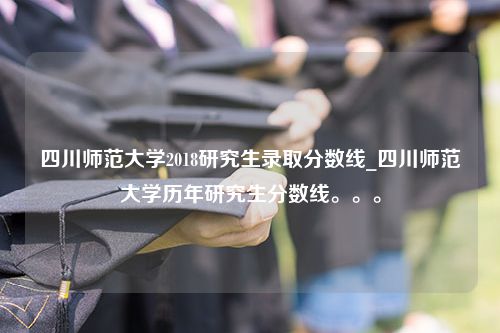 四川师范大学2018研究生录取分数线_四川师范大学历年研究生分数线。。。