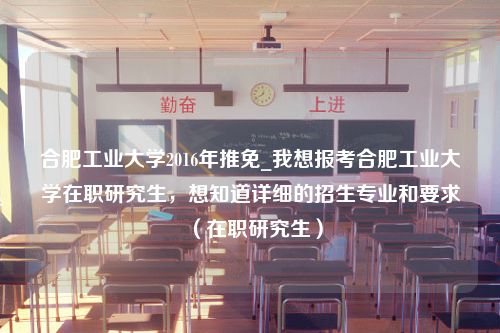 合肥工业大学2016年推免_我想报考合肥工业大学在职研究生，想知道详细的招生专业和要求（在职研究生）