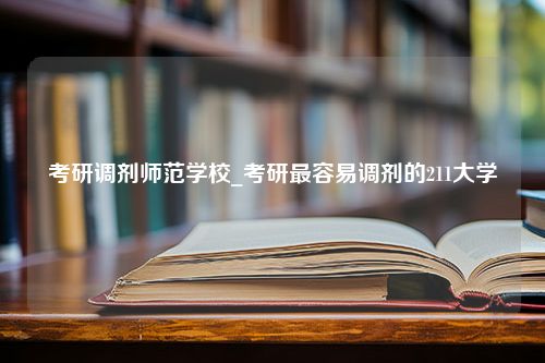 考研调剂师范学校_考研最容易调剂的211大学