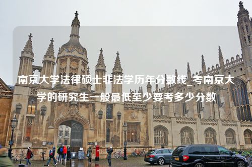 南京大学法律硕士非法学历年分数线_考南京大学的研究生一般最低至少要考多少分数