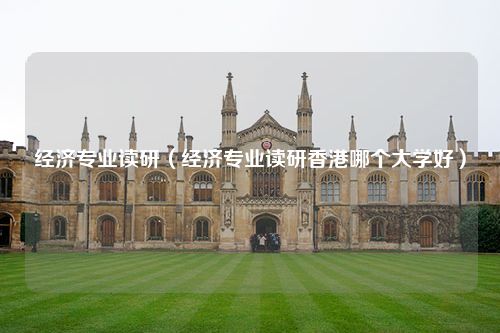 经济专业读研（经济专业读研香港哪个大学好）