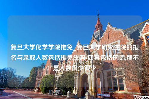 复旦大学化学学院推免_复旦大学研究生院的报名与录取人数包括推免生吗-如果包括的话,那不是人数很少很少