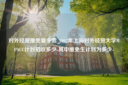 对外经贸推免夏令营_2017年上海对外经贸大学MPACC计划招收多少-其中推免生计划为多少-