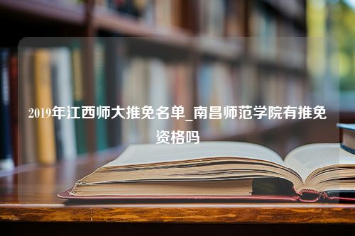 2019年江西师大推免名单_南昌师范学院有推免资格吗