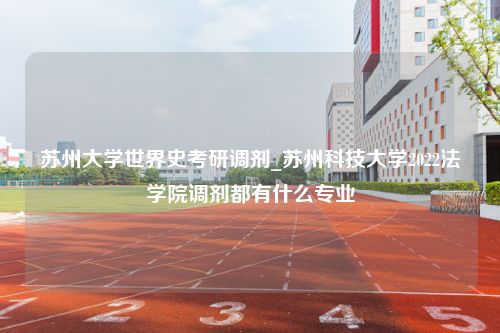 苏州大学世界史考研调剂_苏州科技大学2022法学院调剂都有什么专业