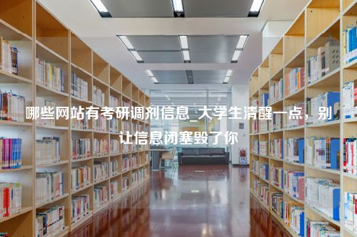 哪些网站有考研调剂信息_大学生清醒一点，别让信息闭塞毁了你