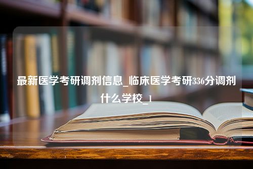 最新医学考研调剂信息_临床医学考研336分调剂什么学校_1