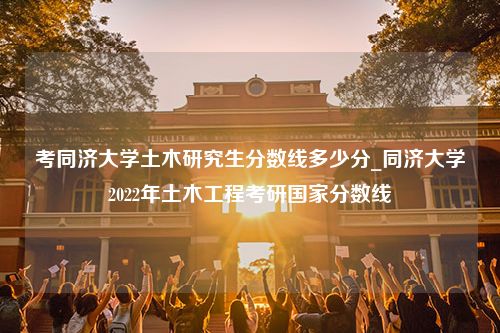 考同济大学土木研究生分数线多少分_同济大学2022年土木工程考研国家分数线