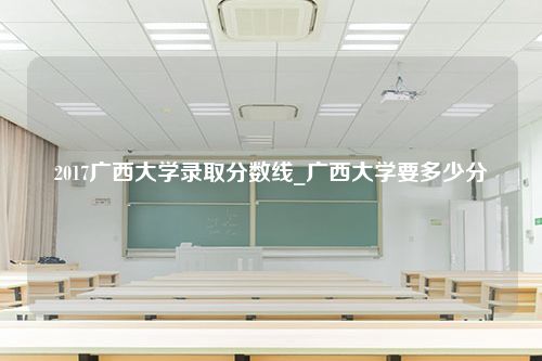 2017广西大学录取分数线_广西大学要多少分