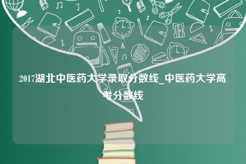 2017湖北中医药大学录取分数线_中医药大学高考分数线